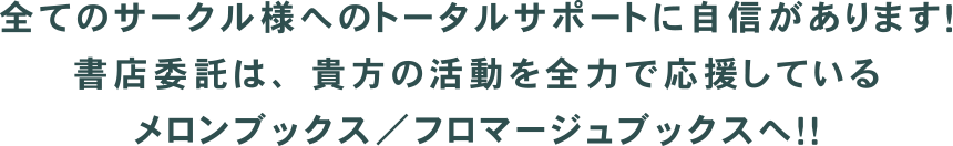 全てのサークル様へのトータルサポートに自信があります！書店委託は、貴方の活動を全力で応援しているメロンブックス／フロマージュブックスへ！！